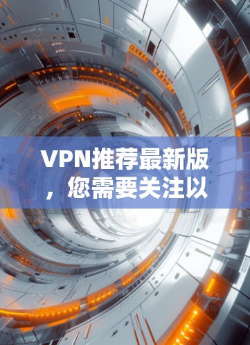 VPN推荐最新版，您需要关注以下几点