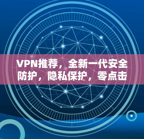 VPN推荐，全新一代安全防护，隐私保护，零点击连接，轻松接入，放心使用