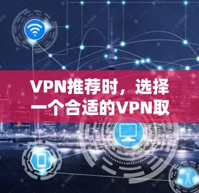 VPN推荐时，选择一个合适的VPN取决于你的具体需求、预算以及使用场景。以下是一些常见的VPN推荐，涵盖了多种需求