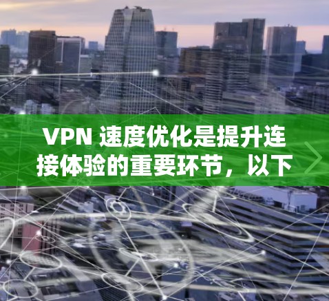 VPN 速度优化是提升连接体验的重要环节，以下是一些具体的优化方法，帮助您更快地使用VPN
