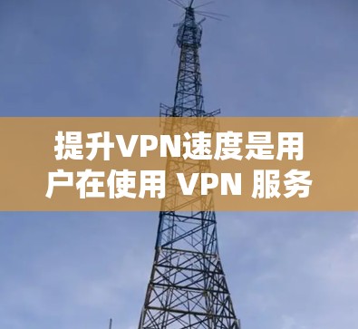 提升VPN速度是用户在使用 VPN 服务时关注的一个关键问题，以下是一些全面的解决方案