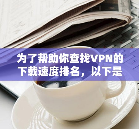 为了帮助你查找VPN的下载速度排名，以下是一些步骤和建议