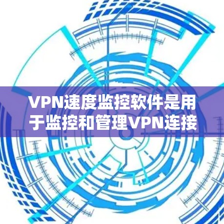 VPN速度监控软件是用于监控和管理VPN连接速度、流量、延迟和安全性的工具。以下是对这些软件的详细总结和推荐