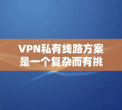 VPN私有线路方案是一个复杂而有挑战性的网络技术，其实施需要考虑多个因素。以下是对该主题的分步总结