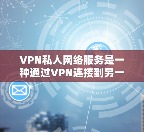 VPN私人网络服务是一种通过VPN连接到另一端设备以远程访问互联网资源的工具，尤其适用于个人用户。以下是对该技术的详细分析