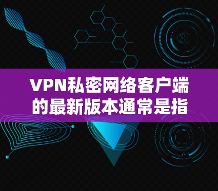 VPN私密网络客户端的最新版本通常是指那些功能强大、兼容性好、且免费或低费用的软件。以下是一些常见的<strong>VPN客户端</strong>版本及其特点