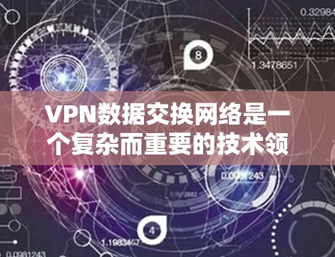 VPN数据交换网络是一个复杂而重要的技术领域，涉及多个关键概念和协议。以下是对该领域的详细总结