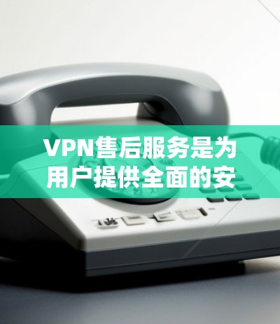 VPN售后服务是为用户提供全面的安全保障服务，确保他们在使用VPN时的顺利运行和数据安全。以下是详细的信息