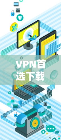 VPN首选下载，选择关键！
