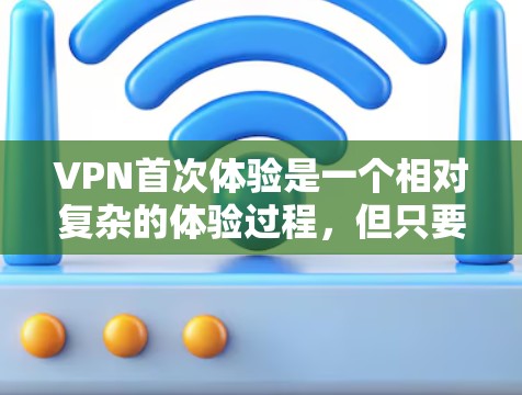 VPN首次体验是一个相对复杂的体验过程，但只要一步步来，仔细操作，就能顺利完成。以下是一些常见的VPN体验步骤和注意事项，希望能帮助你更好地理解和操作VPN