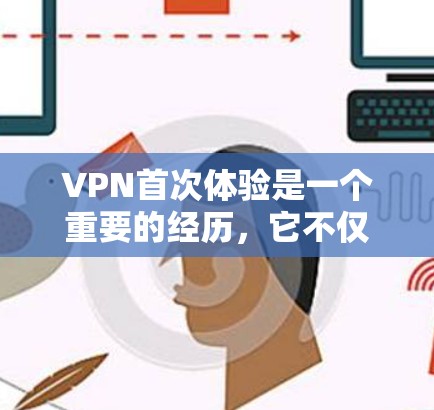 VPN首次体验是一个重要的经历，它不仅帮助你了解VPN的技术和使用方法，还能让你感受到安全和隐私的重要性。以下是一些关于首次体验的常见问题和建议