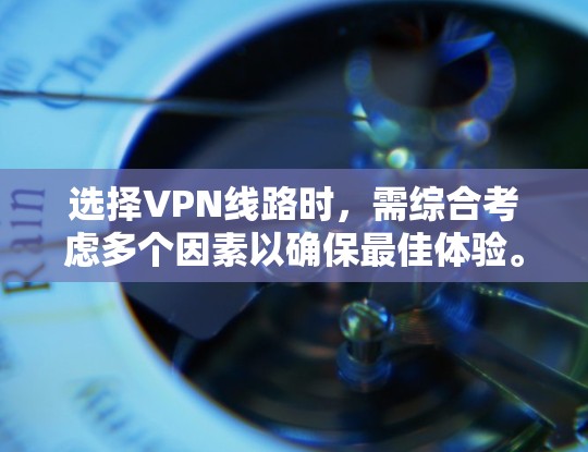 选择VPN线路时，需综合考虑多个因素以确保最佳体验。以下是一些关键步骤和建议