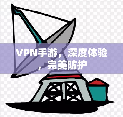 VPN手游，深度体验，完美防护