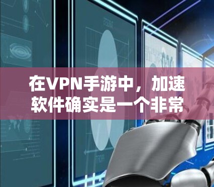 在VPN手游中，加速软件确实是一个非常重要的工具，能够帮助用户更快地连接到真实网络，提升游戏体验。以下是对VPN加速软件的详细分析和建议