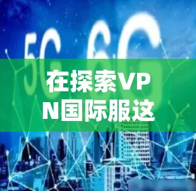 在探索VPN国际服这一便捷的VPN选项时，我们应综合考虑以下几个关键点来确保安全可靠