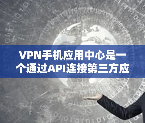 VPN手机应用中心是一个通过API连接第三方应用程序的系统，旨在允许用户通过手机应用访问网络服务。以下是其关键元素和功能