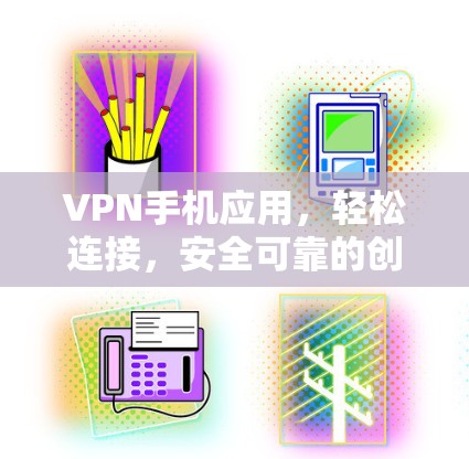 VPN手机应用，轻松连接，安全可靠的创新解决方案