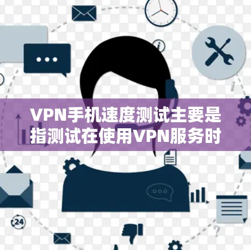 VPN手机速度测试主要是指测试在使用VPN服务时，手机的速度是否能够正常运行，尤其是在连接到远程服务器时的稳定性。如果速度太慢，可能会导致体验不佳，甚至影响游戏、视频通话等应用的使用