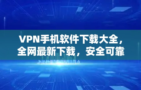 VPN手机软件下载大全，全网最新下载，安全可靠，助力您的通信体验