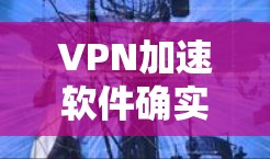 VPN加速软件确实可以用于VPN，但使用时需谨慎，避免安全风险。以下是对该问题的分步骤解答