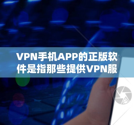 VPN手机APP的正版软件是指那些提供VPN服务的官方软件，通常具有较高的安全性和稳定性。以下是关于VPN手机APP正版的一些关键信息和推荐
