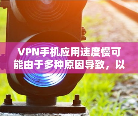 VPN手机应用速度慢可能由于多种原因导致,以下是一步步的解决方案