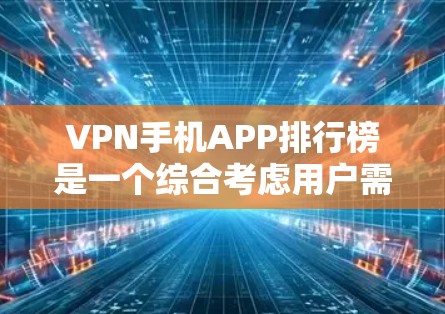 VPN手机APP排行榜是一个综合考虑用户需求、使用频率、用户体验和安全性等因素后的排名，但需根据具体情况选择。以下是一些主要的VPN推荐