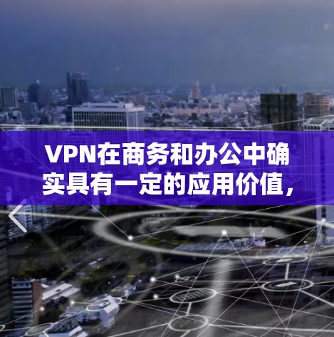 VPN在商务和办公中确实具有一定的应用价值，主要体现在高效沟通、数据安全和信息隔离方面。然而，其使用需要综合考虑技术、用户、企业环境和潜在风险等多个因素。以下是对VPN在商务和办公中的详细分析和建议