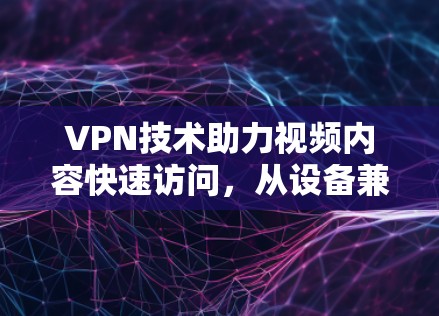 VPN技术助力视频内容快速访问，从设备兼容性到技术实现的全解析