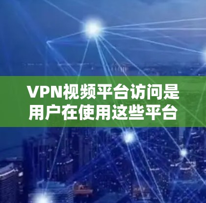 VPN视频平台访问是用户在使用这些平台时常见的需求。以下是一些关于如何访问VPN视频平台的步骤和建议