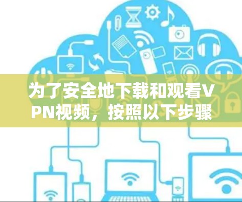 为了安全地下载和观看VPN视频，按照以下步骤进行