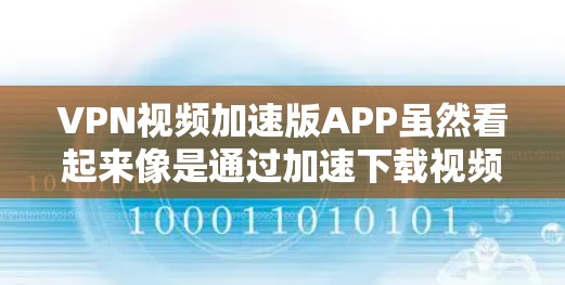 VPN视频加速版APP虽然看起来像是通过加速下载视频来提升用户体验，但它并不具备VPN的核心功能，如隐私保护和安全性。以下是对此问题的详细分析