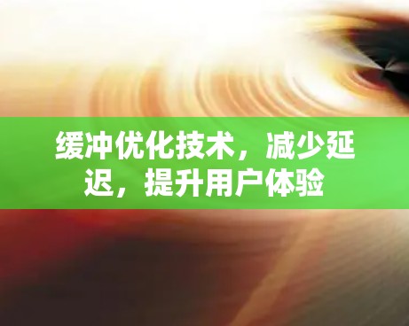 缓冲优化技术，减少延迟，提升用户体验