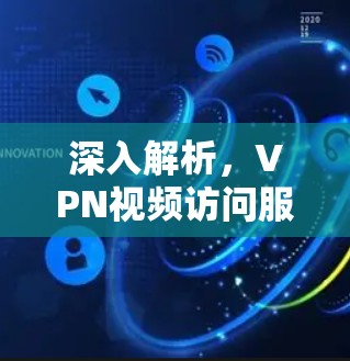深入解析，VPN视频访问服务，技术与用户体验的平衡