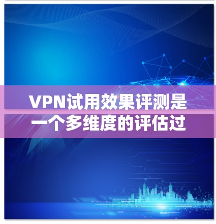 VPN试用效果评测是一个多维度的评估过程,旨在帮助用户了解一个VPN服务在实际用户使用中的表现。以下是对该过程的详细总结和分析