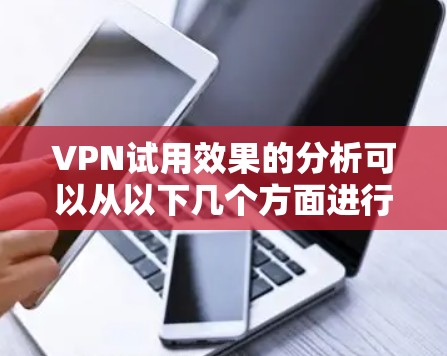 VPN试用效果的分析可以从以下几个方面进行深入探讨