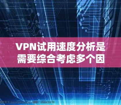 VPN试用速度分析是需要综合考虑多个因素的，包括服务器负载、延迟、网络稳定性、安全防护等。以下是一个初步的 VPN 试用速度分析框架，供您参考