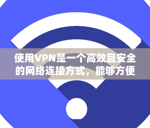 使用VPN是一个高效且安全的网络连接方式，能够方便用户获取中文内容。以下是一个系统化的使用教程，帮助您全面掌握VPN的使用方法