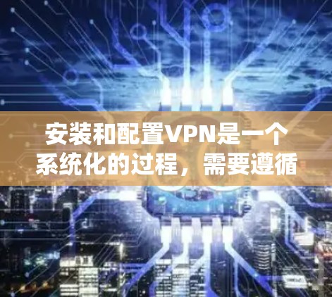 安装和配置VPN是一个系统化的过程，需要遵循以下步骤和注意事项，以确保安全和高效。以下是详细的指南