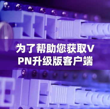 为了帮助您获取VPN升级版客户端的官网信息，我需要了解升级版的具体名称和官网链接。根据您的描述，升级版可能是VPC或SNAP版本，这些可能有不同的官网。以下是我整理的信息