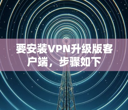 要安装VPN升级版客户端,步骤如下