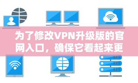 为了修改VPN升级版的官网入口，确保它看起来更吸引人且专业，可以按照以下步骤进行