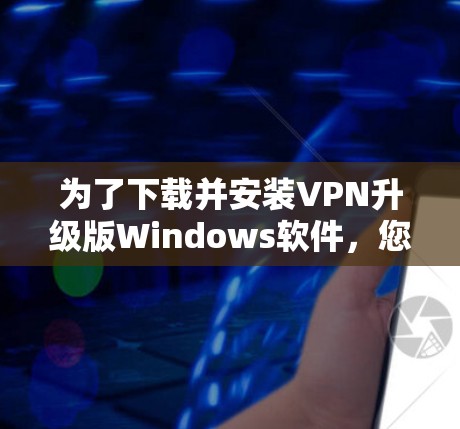 为了下载并安装VPN升级版Windows软件，您可以按照以下步骤操作