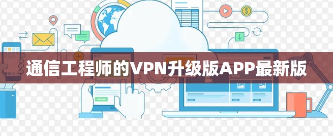 通信工程师的VPN升级版APP最新版