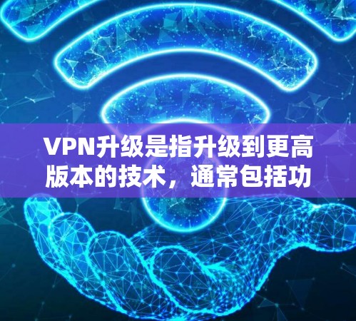 VPN升级是指升级到更高版本的技术，通常包括功能优化和技术升级。以下是关于VPN升级的详细说明