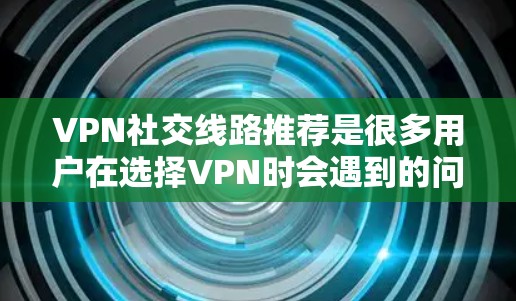 VPN社交线路推荐是很多用户在选择VPN时会遇到的问题。以下是一些常见的VPN推荐，适用于不同需求的用户