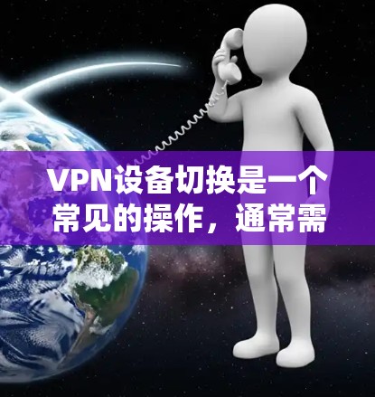 VPN设备切换是一个常见的操作，通常需要在设备管理软件中完成。以下是一个通用的步骤指南