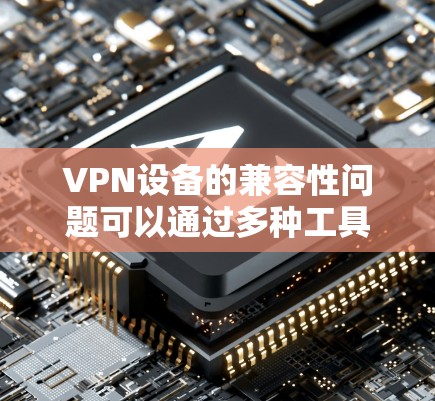 VPN设备的兼容性问题可以通过多种工具来解决，以下是一些常见的方法