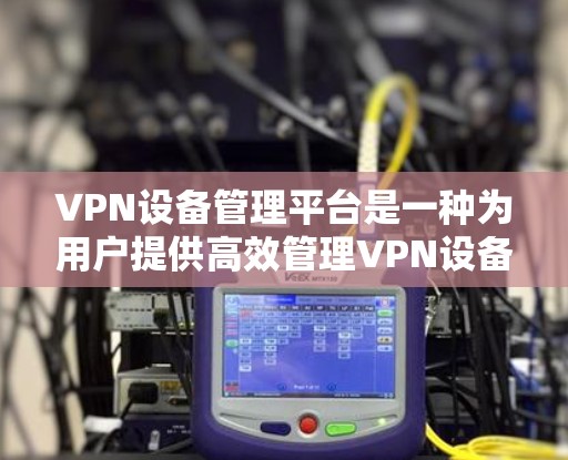VPN设备管理平台是一种为用户提供高效管理VPN设备的工具，旨在保护用户的信息和网络安全。以下是对该平台的详细总结