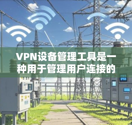 VPN设备管理工具是一种用于管理用户连接的VPN设备的软件或工具。这些工具通常包括功能如添加、删除、管理设备状态等，旨在确保设备的安全性和可用性。以下是对这些工具的详细分析